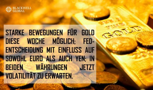 STARKE BEWEGUNGEN FÜR GOLD DIESE WOCHE MÖGLICH; FED-ENTSCHEIDUNG MIT EINFLUSS AUF SOWOHL EURO ALS AUCH YEN; IN BEIDEN WÄHRUNGEN JETZT VOLATILITÄT ZU ERWARTEN.